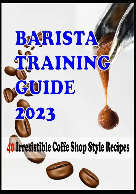 BARISTA TRAINING GUIDE AND 40 Irresistible Coffee Shop Style Recipes - Paperback