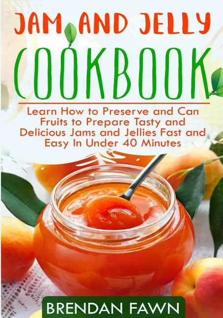 Jam and Jelly Cookbook: Learn How to Preserve and Can Fruits to Prepare Tasty and Delicious Jams and Jellies Fast and Easy In Under 40 Minutes - Paperback