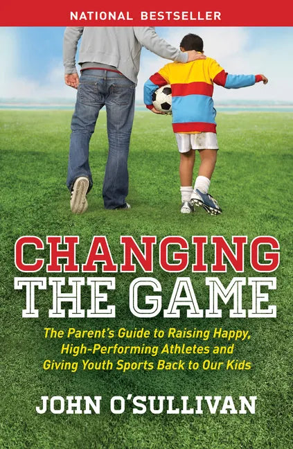 Changing the Game: The Parent's Guide to Raising Happy, High-Performing Athletes, and Giving Youth Sports Back to Our Kids - Paperback