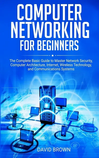 Computer Networking for Beginners: The Complete Basic Guide to Master Network Security, Computer Architecture, Internet, Wireless Technology, and Comm - Paperback