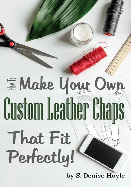 How to Make Your Own Custom Leather Chaps that Fit Perfectly: Illustrated Step-By-Step Guide - Paperback