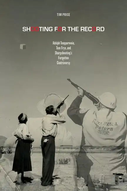 Shooting for the Record: Adolph Toepperwein, Tom Frye, and Sharpshooting's Forgotten Controversy - Hardcover