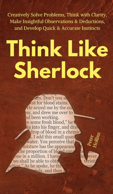 Think Like Sherlock: Creatively Solve Problems, Think with Clarity, Make Insightful Observations & Deductions, and Develop Quick & Accurate Instincts - Hardcover