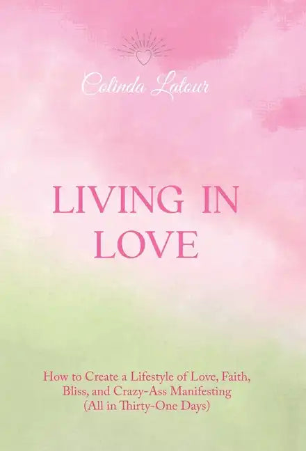 Living in Love: How to Create a Lifestyle of Love, Faith, Bliss, and Crazy-Ass Manifesting (All in Thirty-One Days) - Hardcover
