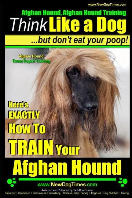 Afghan Hound, Afghan Hound Training Think Like a Dog But Don't Eat Your Poop! Afghan Hound Breed Expert Training: Here's EXACTLY How To TRAIN Your Afg - Paperback