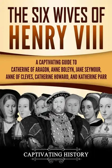The Six Wives of Henry VIII: A Captivating Guide to Catherine of Aragon, Anne Boleyn, Jane Seymour, Anne of Cleves, Catherine Howard, and Katherine Pa - Paperback