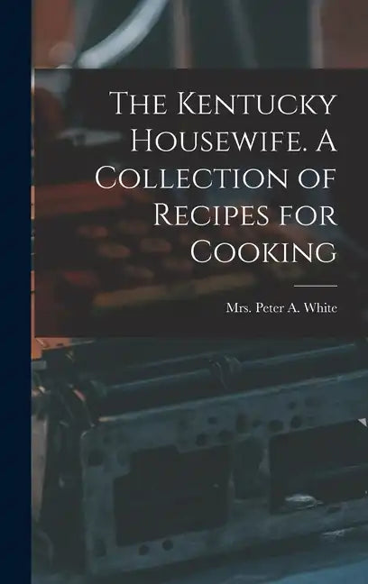 The Kentucky Housewife. A Collection of Recipes for Cooking - Hardcover
