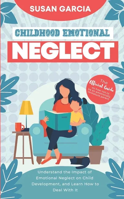 Childhood Emotional Neglect: The Official Guide on How Not to Be an Emotionally Immature Parent. Understand the Impact of Emotional Neglect on Chil - Paperback