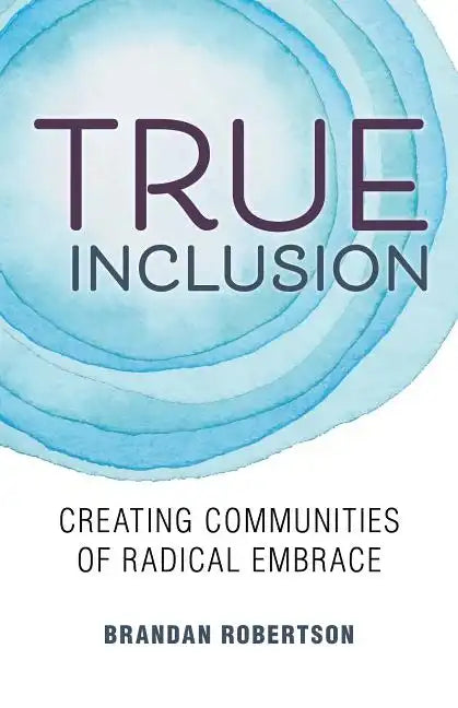 True Inclusion: Creating Communities of Radical Embrace - Paperback