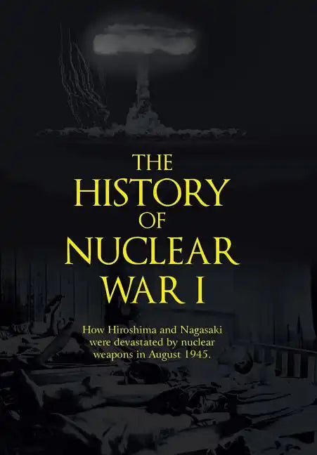 The History of Nuclear War I: How Hiroshima and Nagasaki Were Devastated by Nuclear Weapons in August 1945. - Hardcover