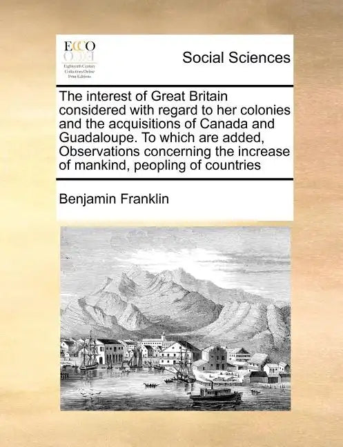 The Interest of Great Britain Considered with Regard to Her Colonies and the Acquisitions of Canada and Guadaloupe. to Which Are Added, Observations C - Paperback