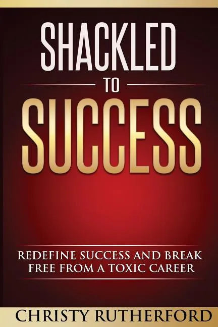 Shackled To Success: Redefine success and break free from a toxic career - Paperback