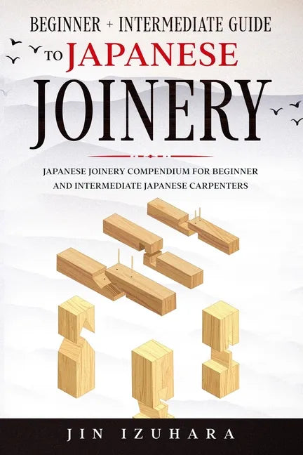 Japanese Joinery: Beginner + Intermediate Guide to Japanese Joinery: Japanese Joinery Compendium for Beginner and Intermediate Japanese Carpenters - Paperback