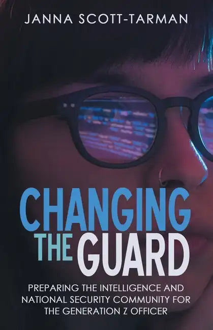 Changing the Guard: Preparing the Intelligence and National Security Community for the Generation Z Officer - Paperback