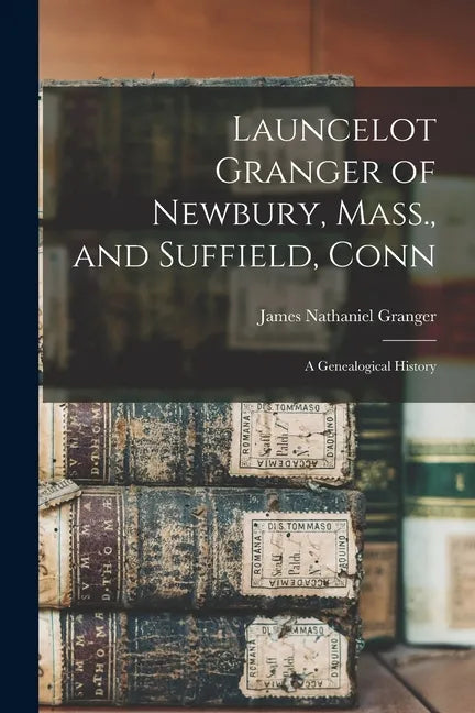 Launcelot Granger of Newbury, Mass., and Suffield, Conn: A Genealogical History - Paperback