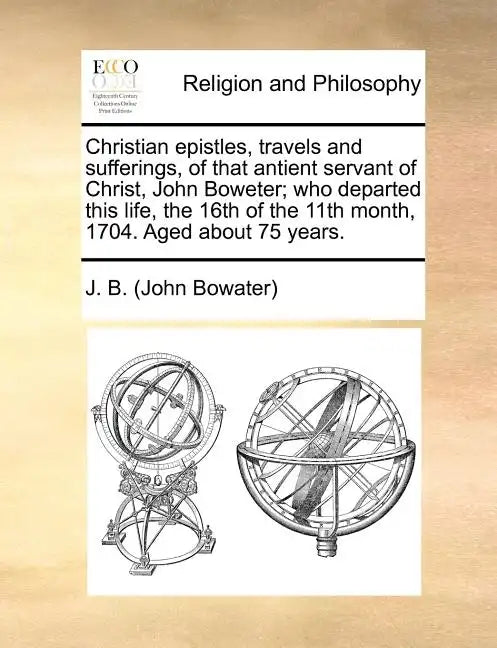 Christian Epistles, Travels and Sufferings, of That Antient Servant of Christ, John Boweter; Who Departed This Life, the 16th of the 11th Month, 1704. - Paperback