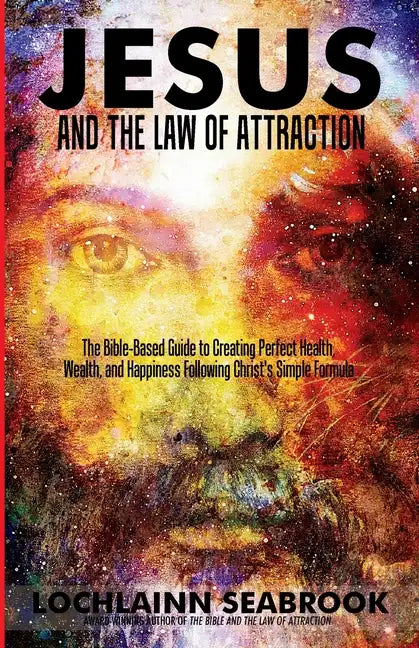 Jesus and the Law of Attraction: The Bible-Based Guide to Creating Perfect Health, Wealth, and Happiness Following Christ's Simple Formula - Paperback