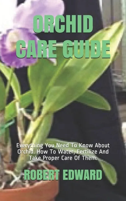 Orchid Care Guide: Everything You Need To Know About Orchid. How To Water, Fertilize And Take Proper Care Of Them. - Paperback