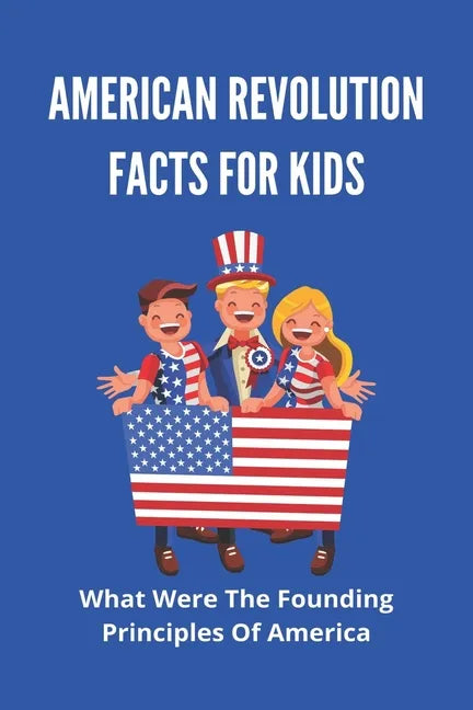American Revolution Facts For Kids: What Were The Founding Principles Of America: Facts About The American Revolution - Paperback