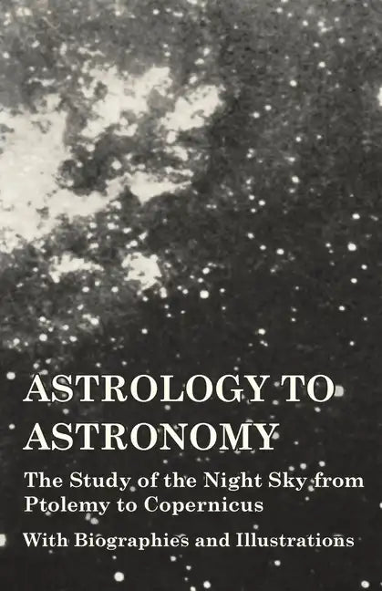 Astrology to Astronomy - The Study of the Night Sky from Ptolemy to Copernicus - With Biographies and Illustrations - Hardcover