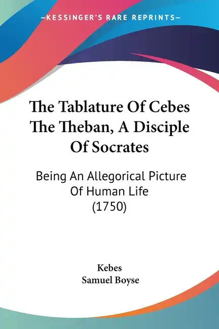 The Tablature of Cebes the Theban, a Disciple of Socrates: Being an Allegorical Picture of Human Life (1750) - Paperback
