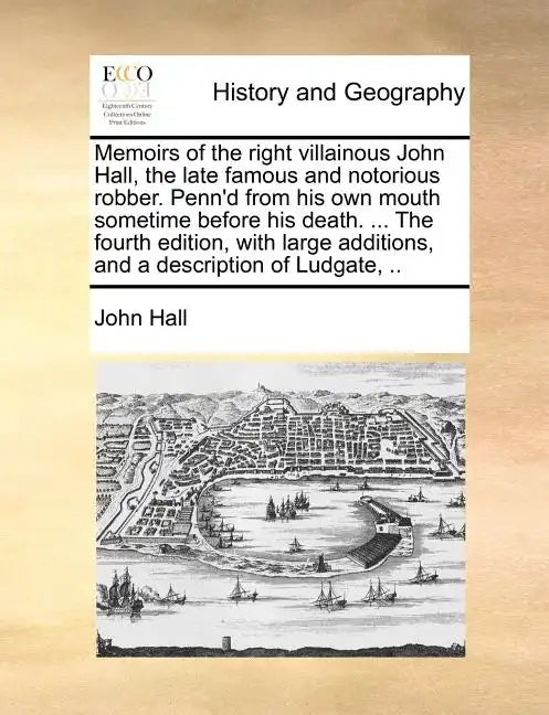 Memoirs of the Right Villainous John Hall, the Late Famous and Notorious Robber. Penn'd from His Own Mouth Sometime Before His Death. ... the Fourth E - Paperback