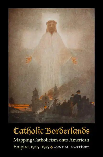 Catholic Borderlands: Mapping Catholicism Onto American Empire, 1905-1935 - Hardcover