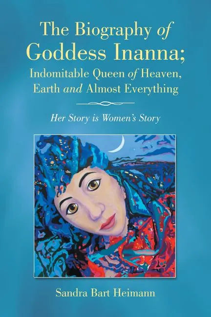 The Biography of Goddess Inanna; Indomitable Queen of Heaven, Earth and Almost Everything: Her Story is Women's Story - Paperback