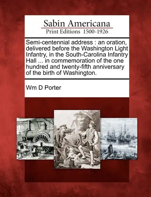 Semi-Centennial Address: An Oration, Delivered Before the Washington Light Infantry, in the South-Carolina Infantry Hall ... in Commemoration o - Paperback