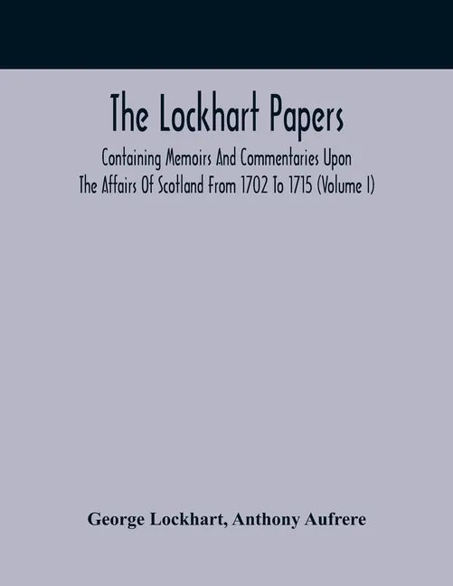 The Lockhart Papers: Containing Memoirs And Commentaries Upon The Affairs Of Scotland From 1702 To 1715 (Volume I) - Paperback