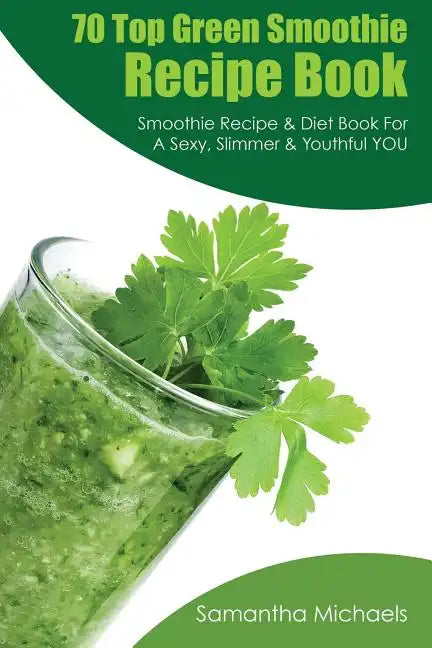 70 Top Green Smoothie Recipe Book: Smoothie Recipe & Diet Book for a Sexy, Slimmer & Youthful You - Paperback