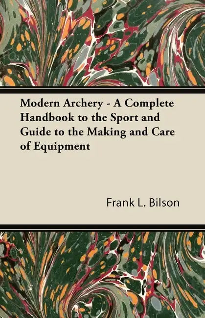 Modern Archery - A Complete Handbook to the Sport and Guide to the Making and Care of Equipment - Paperback