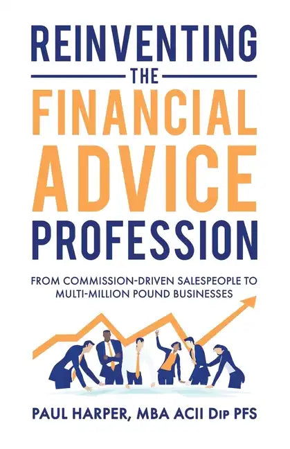 Reinventing the Financial Advice Profession: From Commission Driven Salespeople to Multi-Million Pound Businesses - Paperback