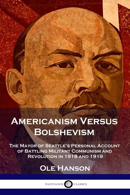 Americanism Versus Bolshevism: The Mayor of Seattle's Personal Account of Battling Militant Communism and Revolution in 1918 and 1919 - Paperback