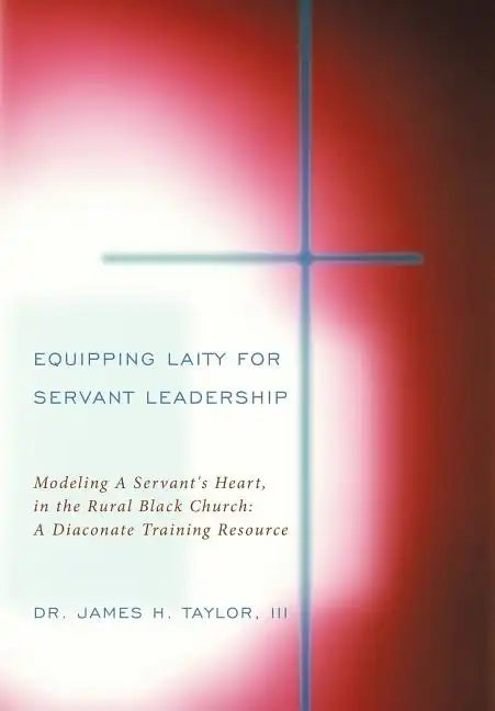 Equipping Laity For Servant Leadership: Modeling A Servant's Heart, in the Rural Black Church: A Diaconate Training Resource - Hardcover