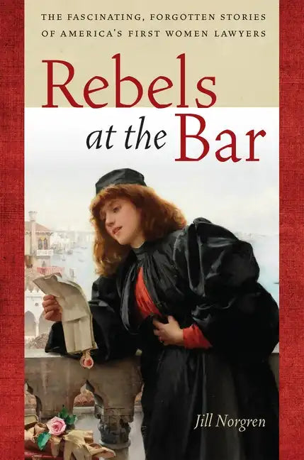 Rebels at the Bar: The Fascinating, Forgotten Stories of America's First Women Lawyers - Paperback