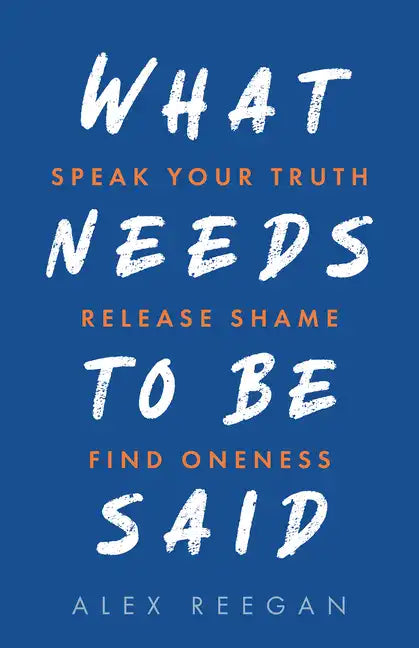 What Needs to Be Said: Speak Your Truth, Release Shame, Find Oneness - Paperback