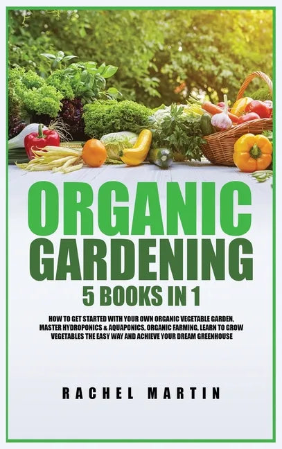 Organic Gardening: 5 Books in 1: How to Get Started with Your Own Organic Vegetable Garden, Master Hydroponics & Aquaponics, Learn to Gro - Hardcover