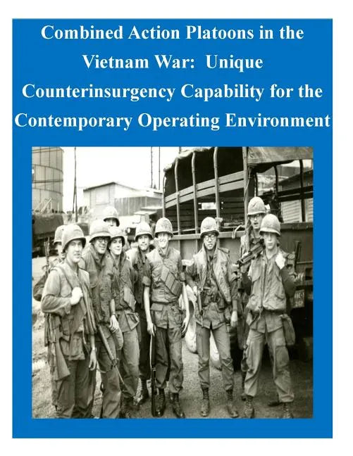 Combined Action Platoons in the Vietnam War: Unique Counterinsurgency Capability for the Contemporary Operating Environment - Paperback