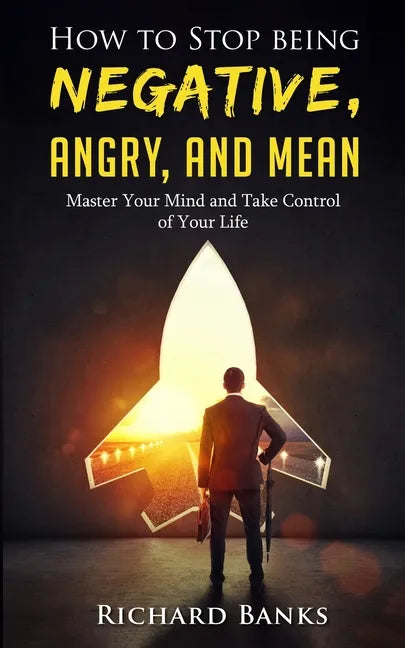How to Stop Being Negative, Angry, and Mean: Master Your Mind and Take Control of Your Life - Paperback