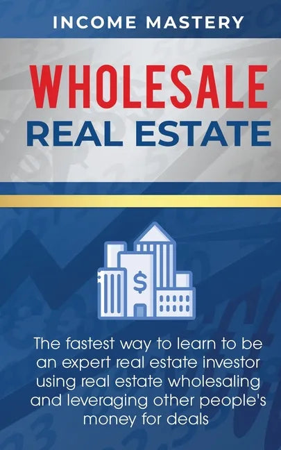 Wholesale Real Estate: The Fastest Way to Learn to be an Expert Real Estate Investor using Real Estate Wholesaling and Leveraging Other Peopl - Paperback