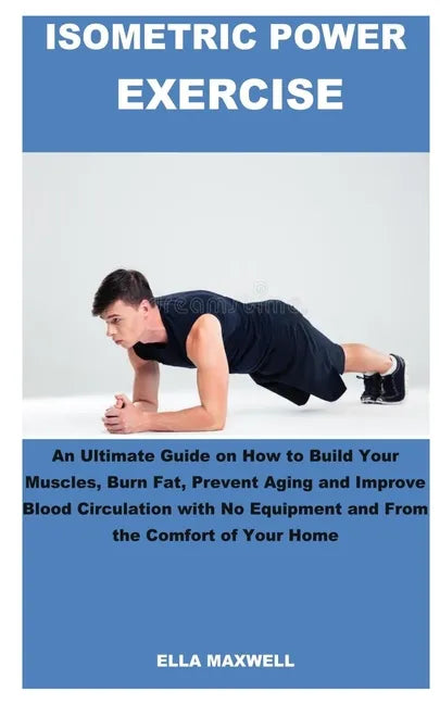 Isometric Power Exercise: An Ultimate Guide on How to Build Your Muscles, Burn Fat, Prevent Aging and Improve Blood Circulation with No Equipmen - Paperback