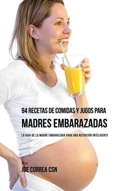94 Recetas de Comidas y Jugos Para Madres Embarazadas: La Guía De La Madre Embarazadas Para Una Nutrición Inteligente - Paperback