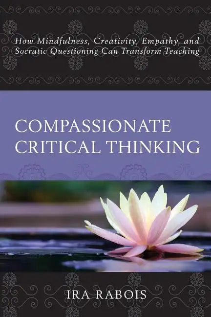 Compassionate Critical Thinking: How Mindfulness, Creativity, Empathy, and Socratic Questioning Can Transform Teaching - Paperback