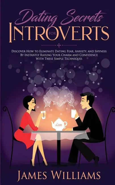 Dating: Secrets for Introverts - How to Eliminate Dating Fear, Anxiety and Shyness by Instantly Raising Your Charm and Confide - Paperback