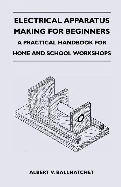 Electrical Apparatus Making for Beginners - A Practical Handbook for Home and School Workshops - Paperback
