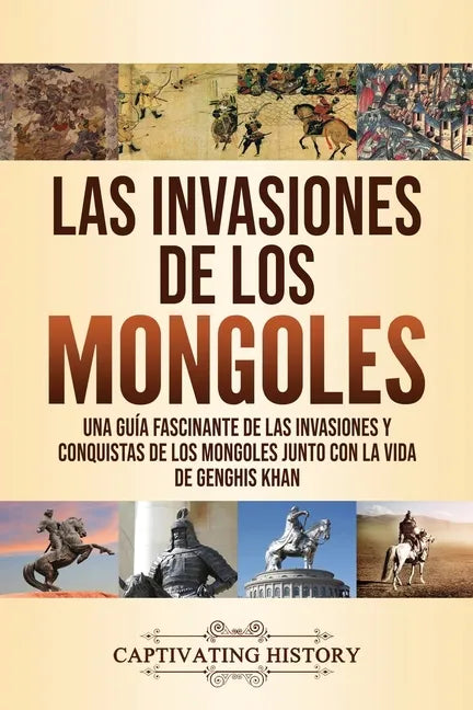 Las invasiones de los mongoles: Una guía fascinante de las invasiones y conquistas de los mongoles junto con la vida de Genghis Khan - Paperback