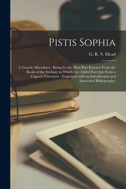 Pistis Sophia: a Gnostic Miscellany: Being for the Most Part Extracts From the Books of the Saviour, to Which Are Added Excerpts From - Paperback