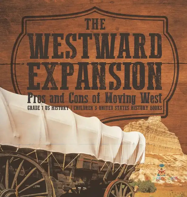 The Westward Expansion: Pros and Cons of Moving West Grade 7 US History Children's United States History Books - Hardcover
