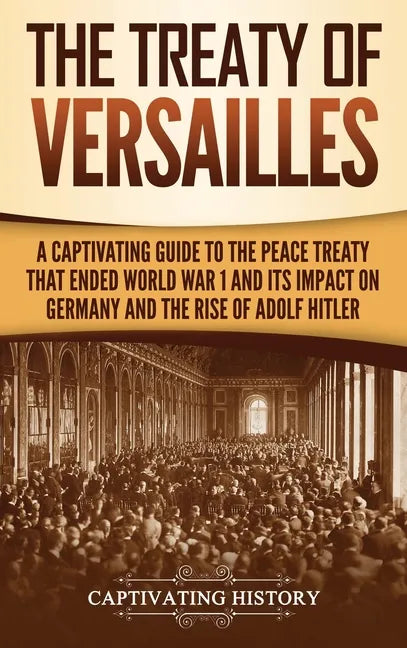 The Treaty of Versailles: A Captivating Guide to the Peace Treaty That Ended World War 1 and Its Impact on Germany and the Rise of Adolf Hitler - Hardcover